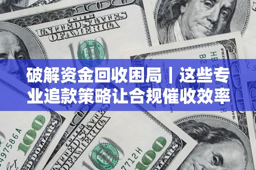 武汉破解资金回收困局｜这些专业追款策略让合规催收效率翻倍
