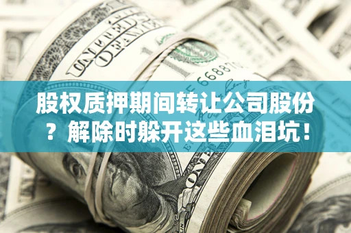 武汉股权质押期间转让公司股份？解除时躲开这些血泪坑！