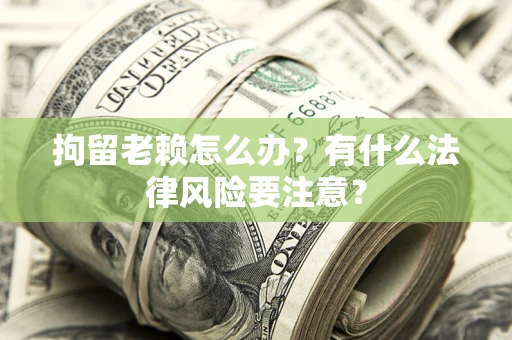 武汉拘留老赖怎么办？有什么法律风险要注意？
