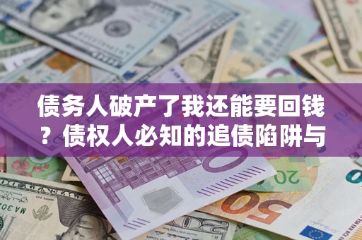 武汉债务人破产了我还能要回钱？债权人必知的追债陷阱与破局之道