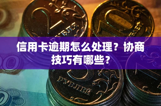 武汉信用卡逾期怎么处理？协商技巧有哪些？