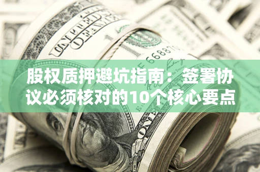 武汉股权质押避坑指南:签署协议必须核对的10个核心要点 武汉股权质押避坑指南:签署协议必须核对的10个核心要点
