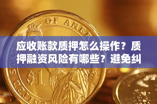 武汉应收账款质押怎么操作？质押融资风险有哪些？避免纠纷高效融资技巧