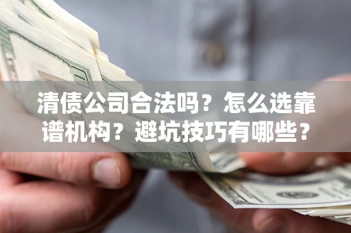 武汉清债公司合法吗？怎么选靠谱机构？避坑技巧有哪些？