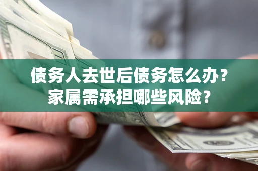 武汉债务人去世后债务怎么办？家属需承担哪些风险？