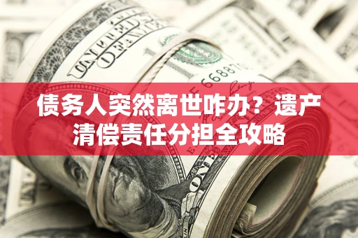 武汉债务人突然离世咋办？遗产清偿责任分担全攻略