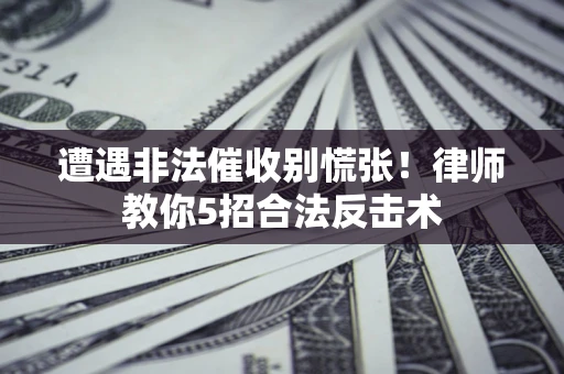武汉遭遇非法催收别慌张！律师教你5招合法反击术