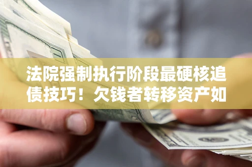武汉法院强制执行阶段最硬核追债技巧！欠钱者转移资产如何破解？