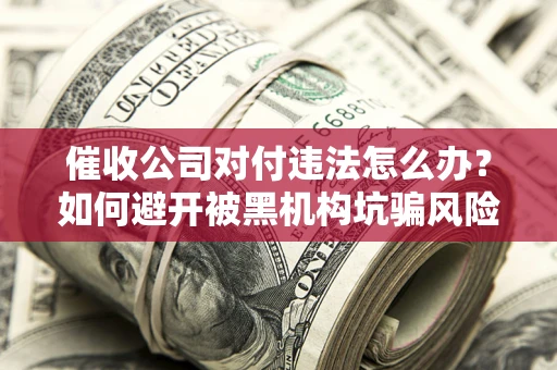 武汉催收公司对付违法怎么办？如何避开被黑机构坑骗风险