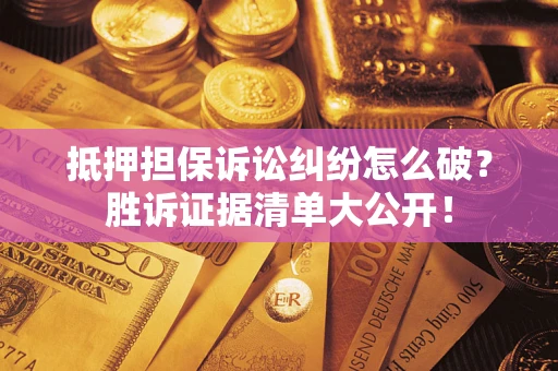 武汉抵押担保诉讼纠纷怎么破？胜诉证据清单大公开！