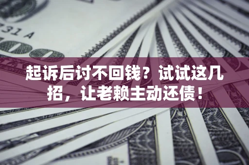 武汉起诉后讨不回钱？试试这几招，让老赖主动还债！