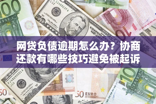 武汉网贷负债逾期怎么办？协商还款有哪些技巧避免被起诉？