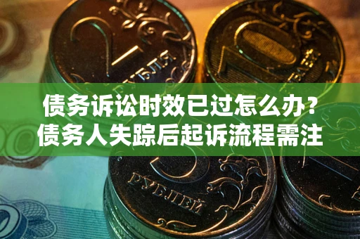 武汉债务诉讼时效已过怎么办？债务人失踪后起诉流程需注意什么？