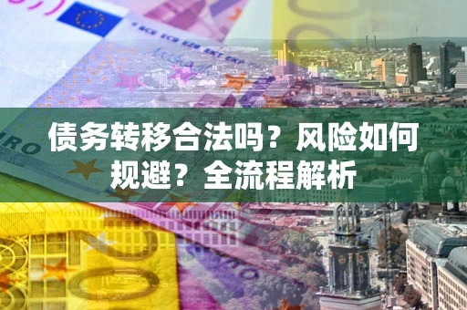 武汉债务转移合法吗？风险如何规避？全流程解析