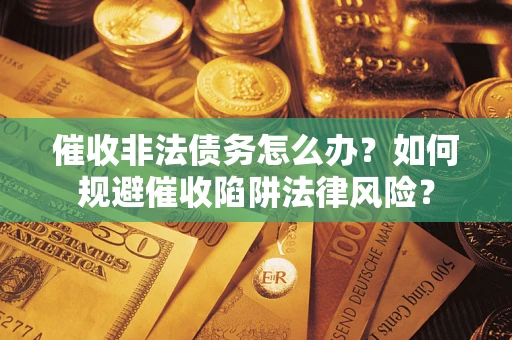 武汉催收非法债务怎么办？如何规避催收陷阱法律风险？