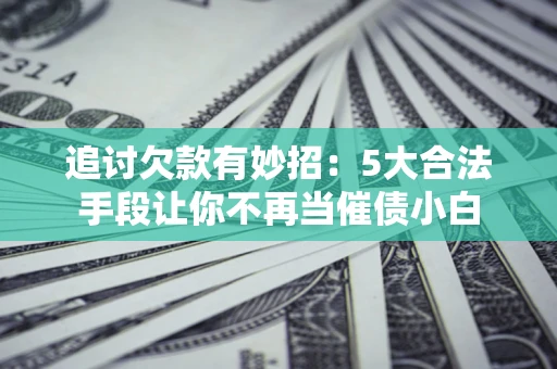武汉追讨欠款有妙招：5大合法手段让你不再当催债小白
