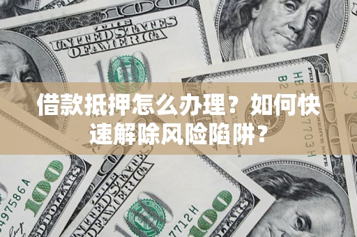 武汉借款抵押怎么办理？如何快速解除风险陷阱？