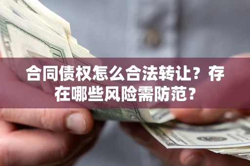 武汉合同债权怎么合法转让？存在哪些风险需防范？