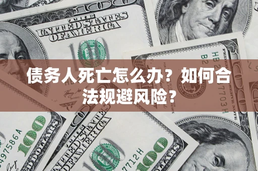 武汉债务人死亡怎么办？如何合法规避风险？