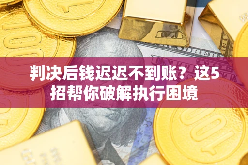 武汉判决后钱迟迟不到账？这5招帮你破解执行困境