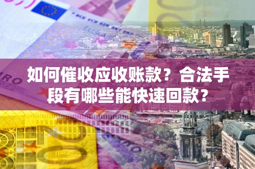 武汉如何催收应收账款？合法手段有哪些能快速回款？