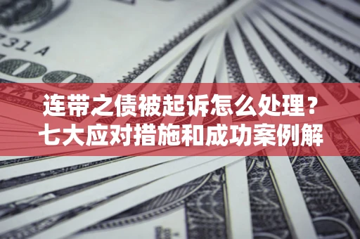 武汉连带之债被起诉怎么处理？七大应对措施和成功案例解析