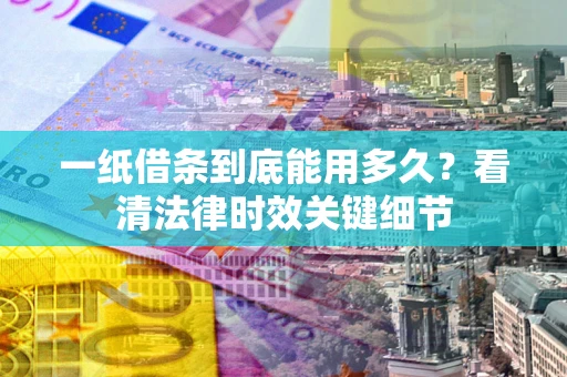 武汉一纸借条到底能用多久？看清法律时效关键细节
