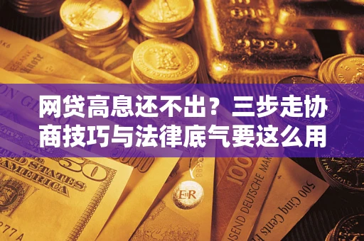 武汉网贷高息还不出？三步走协商技巧与法律底气要这么用