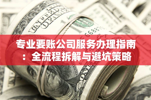 武汉专业要账公司服务办理指南：全流程拆解与避坑策略