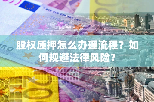 武汉股权质押怎么办理流程？如何规避法律风险？