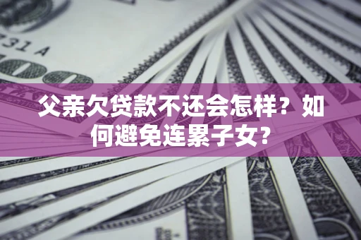 武汉父亲欠贷款不还会怎样？如何避免连累子女？