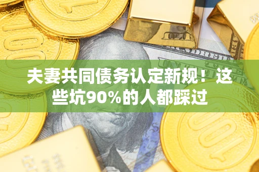 武汉夫妻共同债务认定新规！这些坑90%的人都踩过