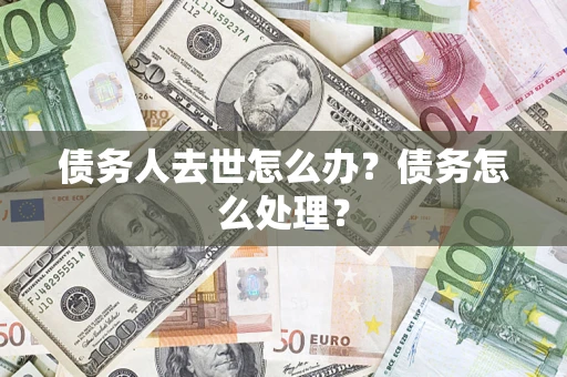武汉债务人去世怎么办？债务怎么处理？