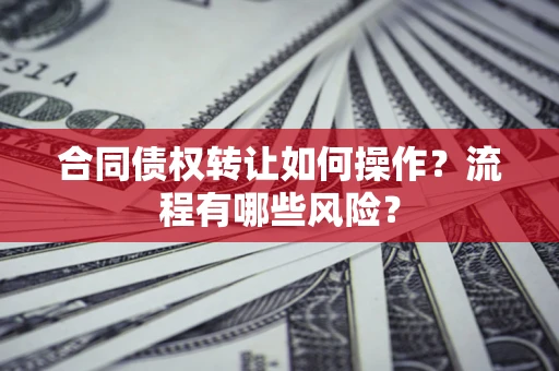 武汉合同债权转让如何操作？流程有哪些风险？