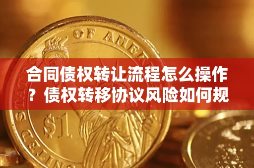 武汉合同债权转让流程怎么操作？债权转移协议风险如何规避？