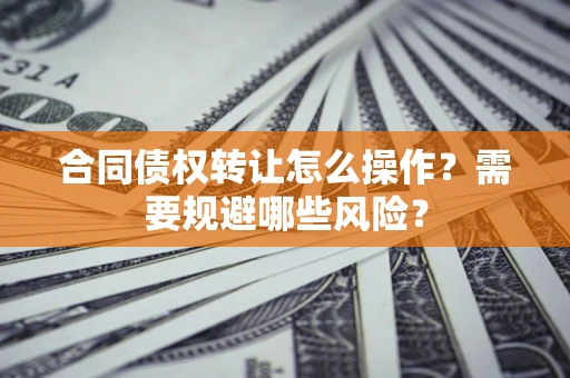 武汉合同债权转让怎么操作？需要规避哪些风险？