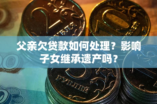 武汉父亲欠贷款如何处理？影响子女继承遗产吗？