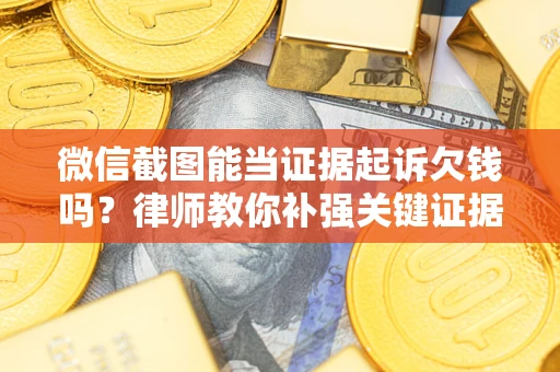 武汉微信截图能当证据起诉欠钱吗？律师教你补强关键证据