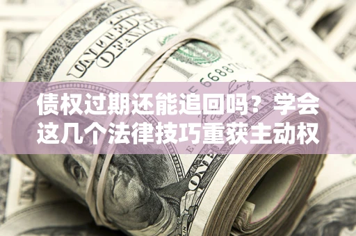 武汉债权过期还能追回吗？学会这几个法律技巧重获主动权