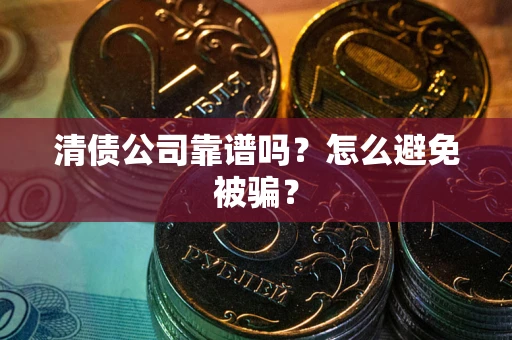 武汉清债公司靠谱吗？怎么避免被骗？