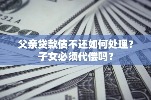 武汉父亲贷款债不还如何处理？子女必须代偿吗？