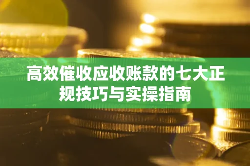 武汉高效催收应收账款的七大正规技巧与实操指南