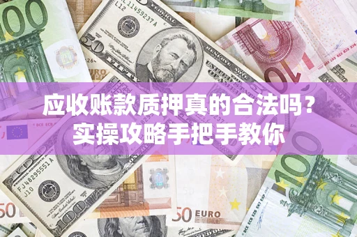 武汉应收账款质押真的合法吗？实操攻略手把手教你