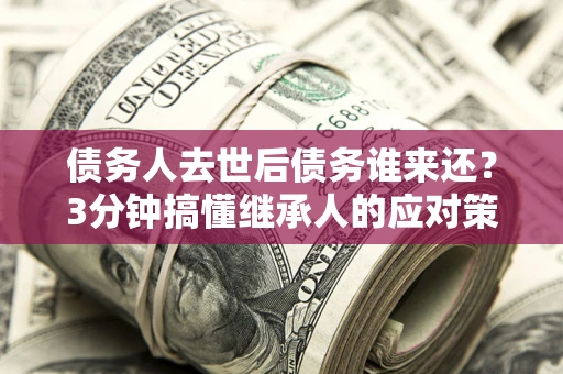 武汉债务人去世后债务谁来还？3分钟搞懂继承人的应对策略