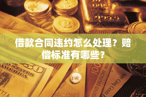 武汉借款合同违约怎么处理？赔偿标准有哪些？