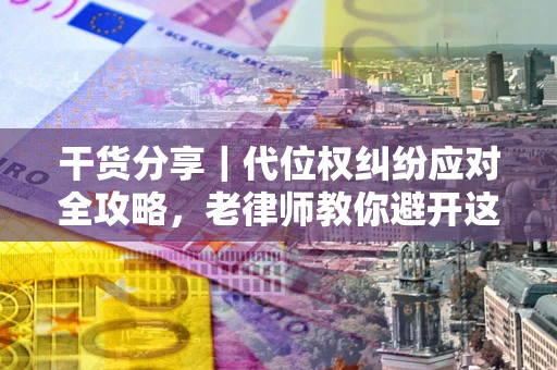 武汉干货分享｜代位权纠纷应对全攻略，老律师教你避开这5大雷区