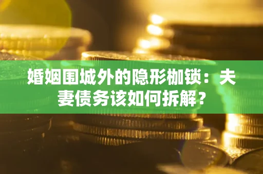 武汉婚姻围城外的隐形枷锁：夫妻债务该如何拆解？