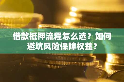 武汉借款抵押流程怎么选？如何避坑风险保障权益？