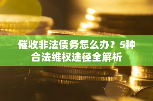 武汉催收非法债务怎么办？5种合法维权途径全解析