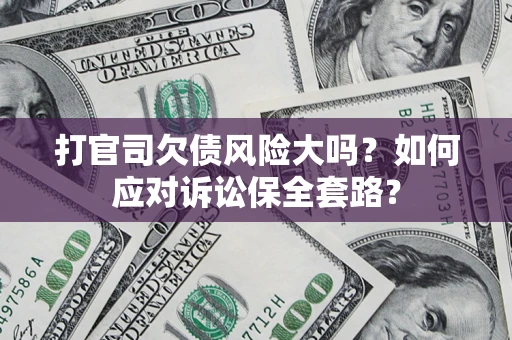 武汉打官司欠债风险大吗？如何应对诉讼保全套路？